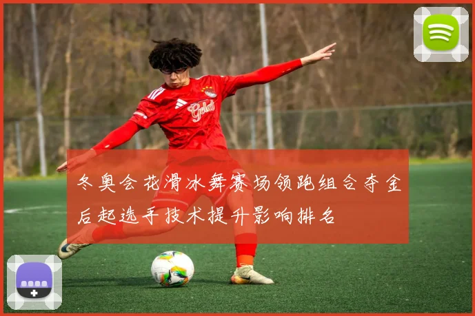 冬奥会花滑冰舞赛场领跑组合夺金后起选手技术提升影响排名