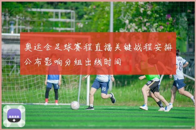 奥运会足球赛程直播关键战程安排公布影响分组出线时间