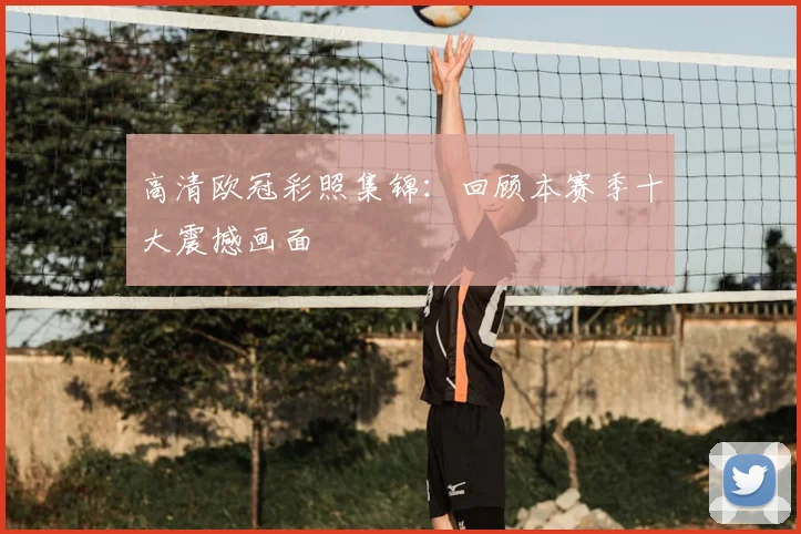 高清欧冠彩照集锦：回顾本赛季十大震撼画面