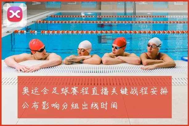 奥运会足球赛程直播关键战程安排公布影响分组出线时间