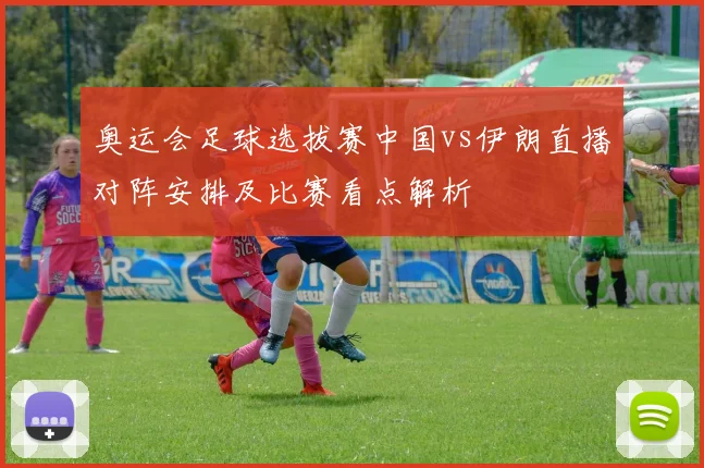 奥运会足球选拔赛中国vs伊朗直播对阵安排及比赛看点解析
