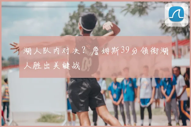 湖人队内对决？詹姆斯39分领衔湖人胜出关键战