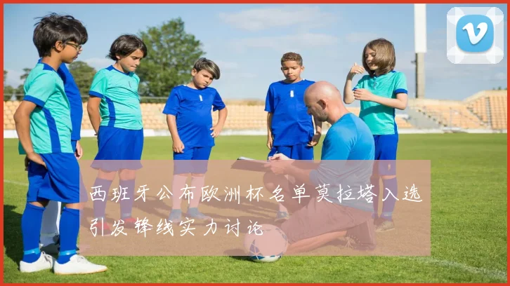 西班牙公布欧洲杯名单莫拉塔入选引发锋线实力讨论