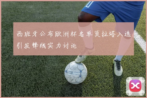 西班牙公布欧洲杯名单莫拉塔入选引发锋线实力讨论