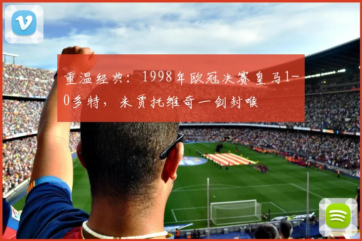 重温经典：1998年欧冠决赛皇马1-0多特，米贾托维奇一剑封喉